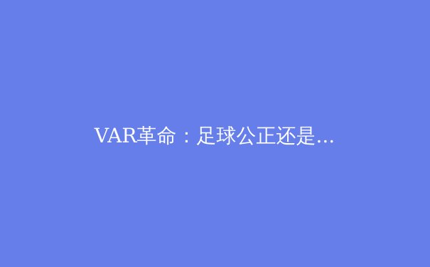 VAR革命：足球公正还是流畅的牺牲品？ - 3