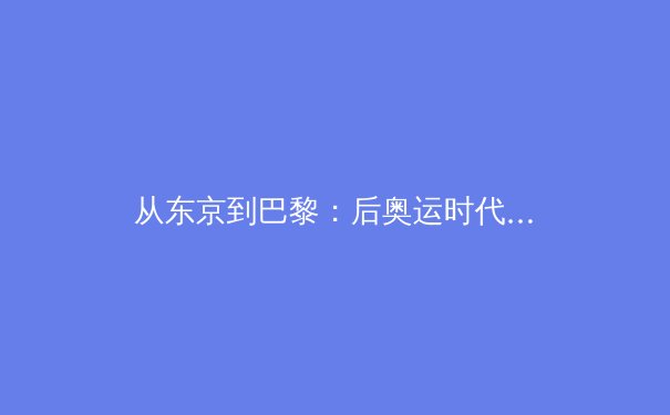 从东京到巴黎：后奥运时代中国体育的战略转型与价值重构