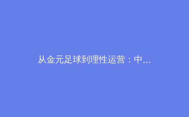 从金元足球到理性运营：中国职业俱乐部的生存哲学转型 - 2