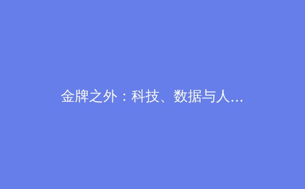 金牌之外：科技、数据与人文视角下的现代体育新生态 - 4