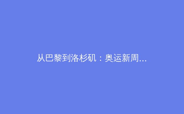 从巴黎到洛杉矶：奥运新周期的战略博弈与体育产业变革前瞻